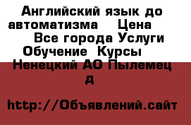 Английский язык до автоматизма. › Цена ­ 1 000 - Все города Услуги » Обучение. Курсы   . Ненецкий АО,Пылемец д.